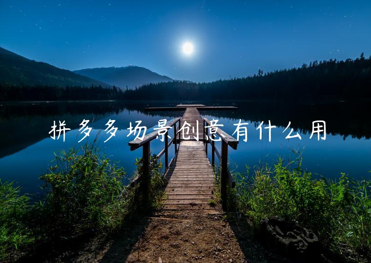 拼多多場(chǎng)景創(chuàng)意有什么用